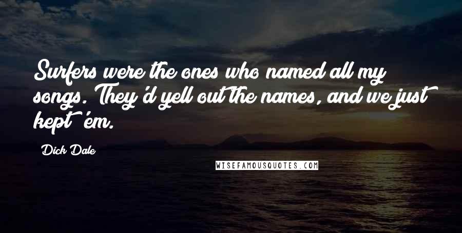 Dick Dale quotes: Surfers were the ones who named all my songs. They'd yell out the names, and we just kept 'em.