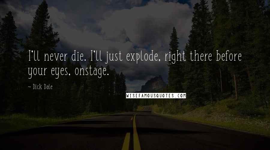 Dick Dale quotes: I'll never die. I'll just explode, right there before your eyes, onstage.