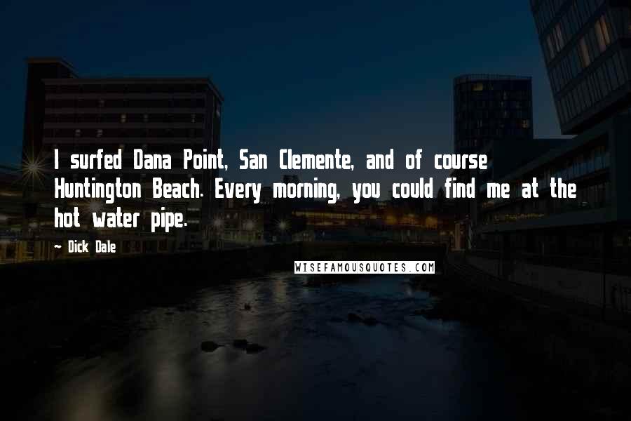 Dick Dale quotes: I surfed Dana Point, San Clemente, and of course Huntington Beach. Every morning, you could find me at the hot water pipe.