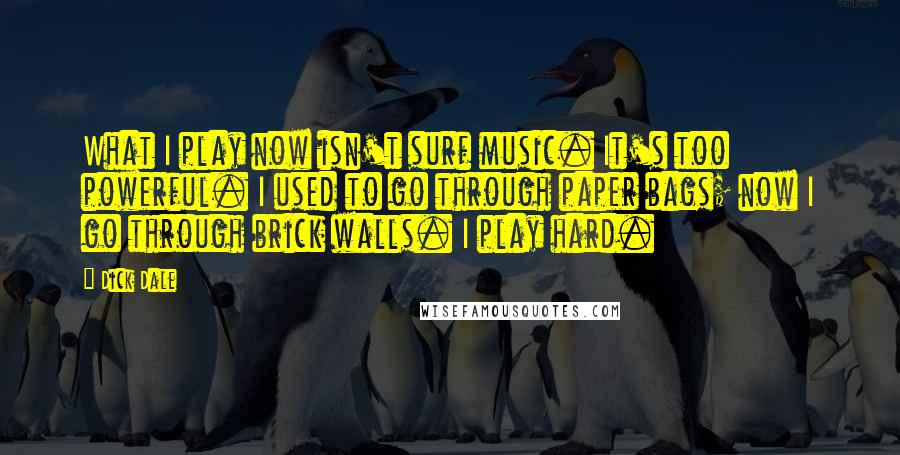 Dick Dale quotes: What I play now isn't surf music. It's too powerful. I used to go through paper bags; now I go through brick walls. I play hard.