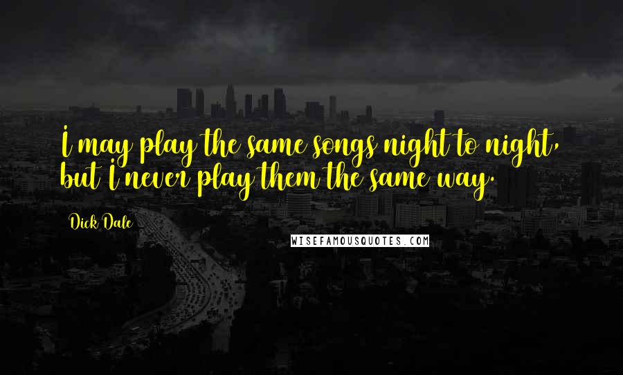 Dick Dale quotes: I may play the same songs night to night, but I never play them the same way.