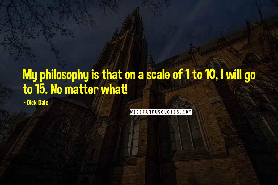 Dick Dale quotes: My philosophy is that on a scale of 1 to 10, I will go to 15. No matter what!