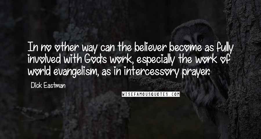 Dick Eastman quotes: In no other way can the believer become as fully involved with God's work, especially the work of world evangelism, as in intercessory prayer.