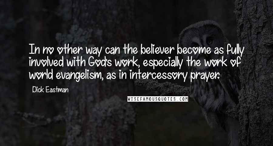 Dick Eastman quotes: In no other way can the believer become as fully involved with God's work, especially the work of world evangelism, as in intercessory prayer. Dick Eastman quotes: In no other way can the believer become as fully involved with God's work, especially the work of world evangelism, as in intercessory prayer.