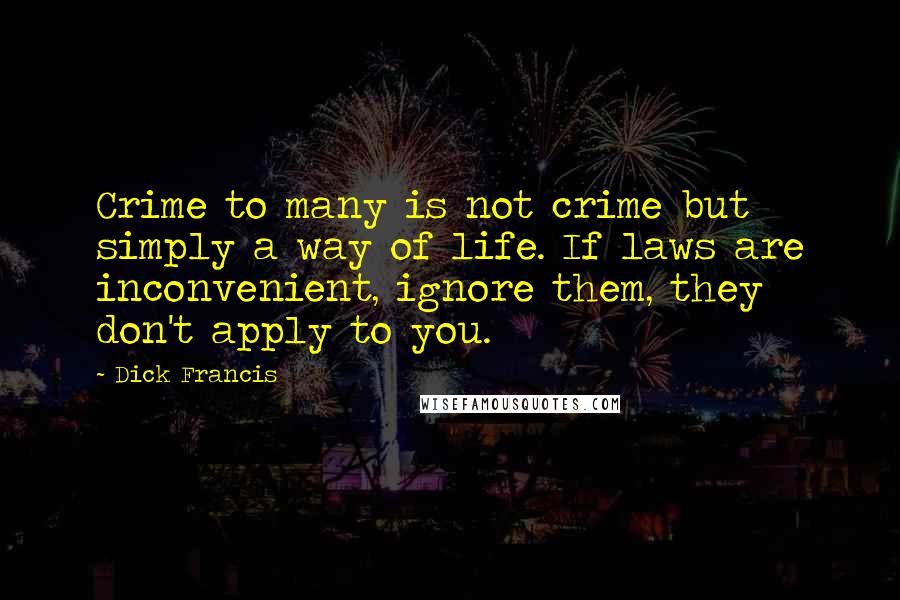 Dick Francis quotes: Crime to many is not crime but simply a way of life. If laws are inconvenient, ignore them, they don't apply to you. Dick Francis quotes: Crime to many is not crime but simply a way of life. If laws are inconvenient, ignore them, they don't apply to you.