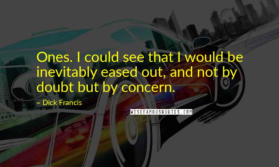 Dick Francis quotes: Ones. I could see that I would be inevitably eased out, and not by doubt but by concern.