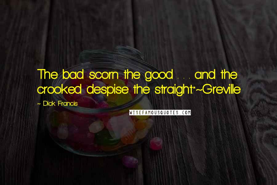 Dick Francis quotes: The bad scorn the good . . . and the crooked despise the straight."~Greville