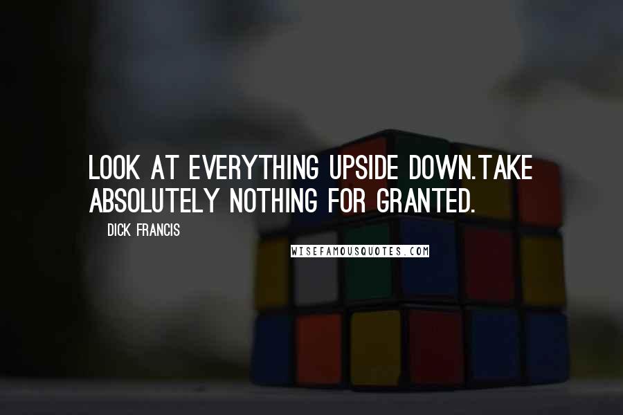 Dick Francis quotes: Look at everything upside down.Take absolutely nothing for granted.