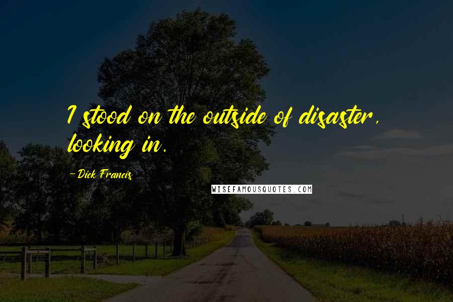 Dick Francis quotes: I stood on the outside of disaster, looking in.