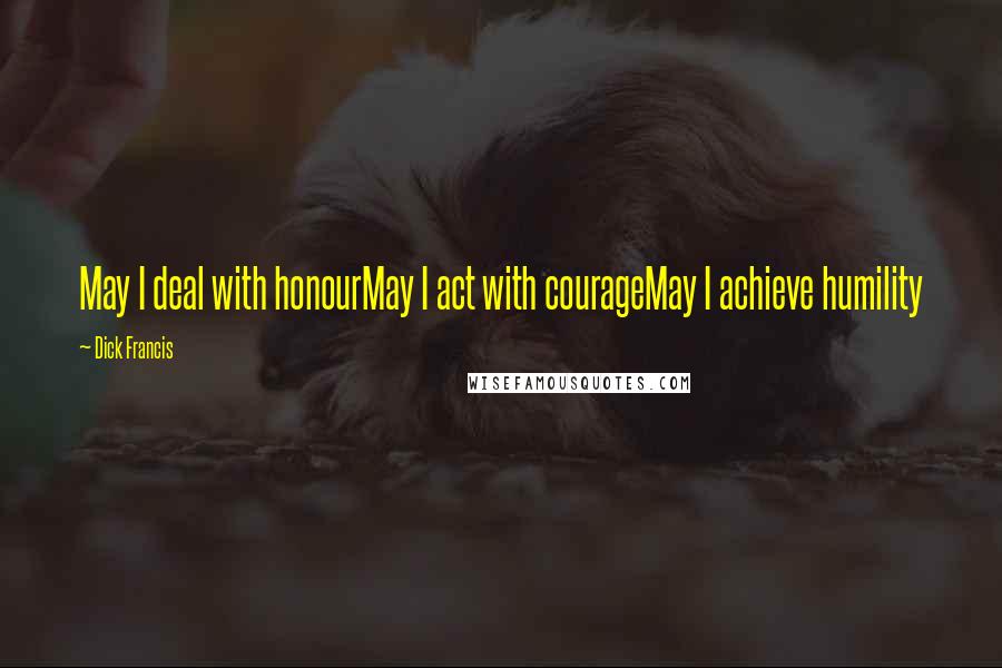 Dick Francis quotes: May I deal with honourMay I act with courageMay I achieve humility