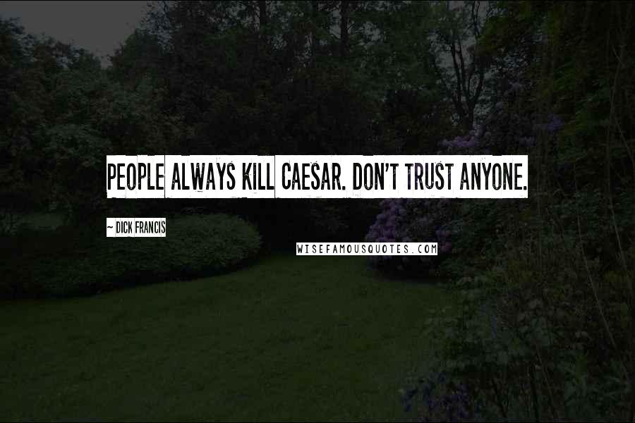 Dick Francis quotes: People always kill Caesar. Don't trust anyone.