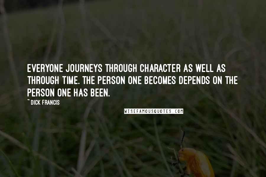 Dick Francis quotes: Everyone journeys through character as well as through time. The person one becomes depends on the person one has been. Dick Francis quotes: Everyone journeys through character as well as through time. The person one becomes depends on the person one has been.