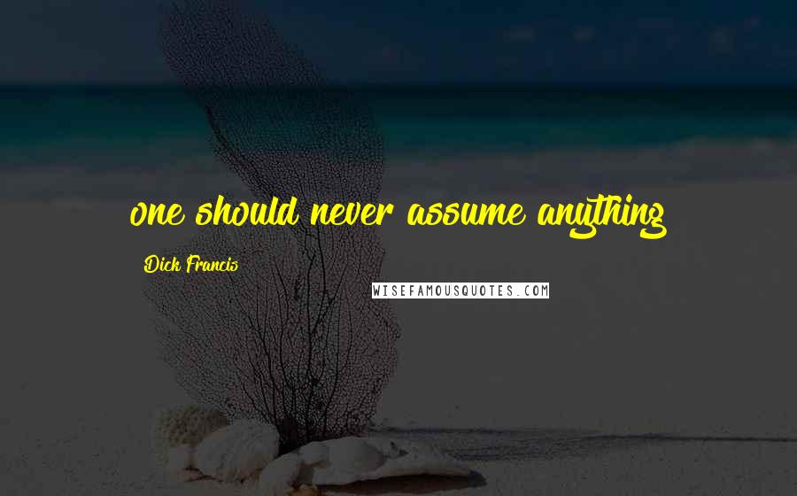 Dick Francis quotes: one should never assume anything