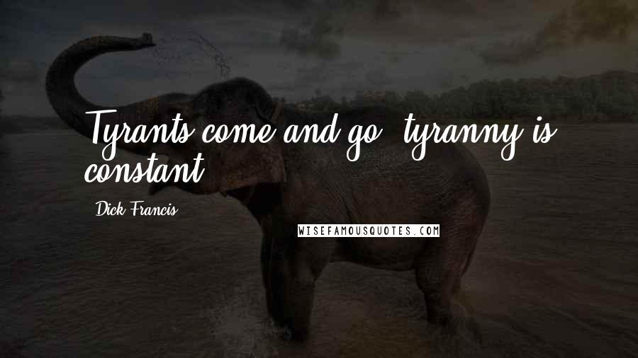 Dick Francis quotes: Tyrants come and go, tyranny is constant.