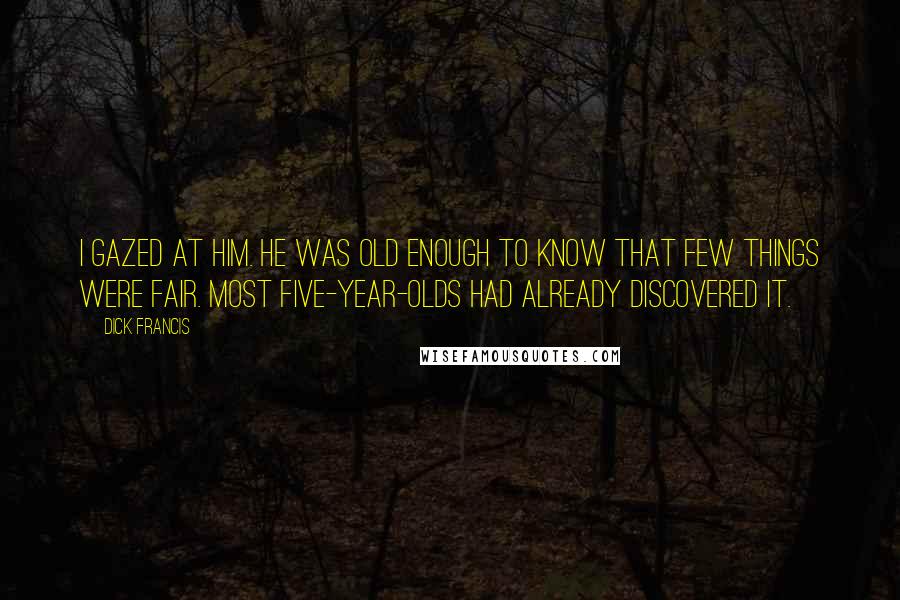 Dick Francis quotes: I gazed at him. He was old enough to know that few things were fair. Most five-year-olds had already discovered it.