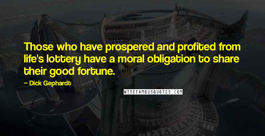 Dick Gephardt quotes: Those who have prospered and profited from life's lottery have a moral obligation to share their good fortune.