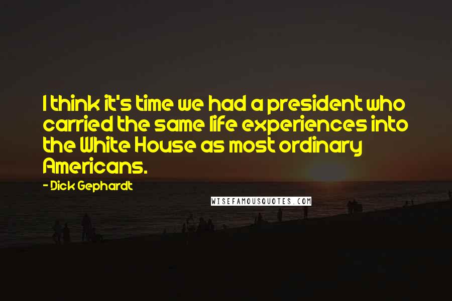 Dick Gephardt quotes: I think it's time we had a president who carried the same life experiences into the White House as most ordinary Americans. Dick Gephardt quotes: I think it's time we had a president who carried the same life experiences into the White House as most ordinary Americans.