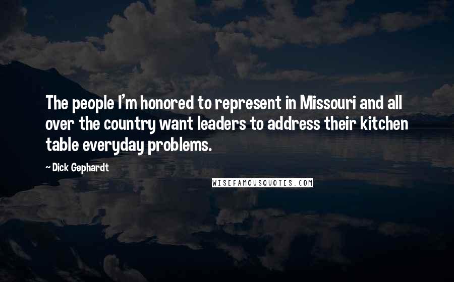 Dick Gephardt quotes: The people I'm honored to represent in Missouri and all over the country want leaders to address their kitchen table everyday problems. Dick Gephardt quotes: The people I'm honored to represent in Missouri and all over the country want leaders to address their kitchen table everyday problems.