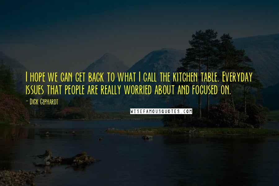 Dick Gephardt quotes: I hope we can get back to what I call the kitchen table. Everyday issues that people are really worried about and focused on. Dick Gephardt quotes: I hope we can get back to what I call the kitchen table. Everyday issues that people are really worried about and focused on.