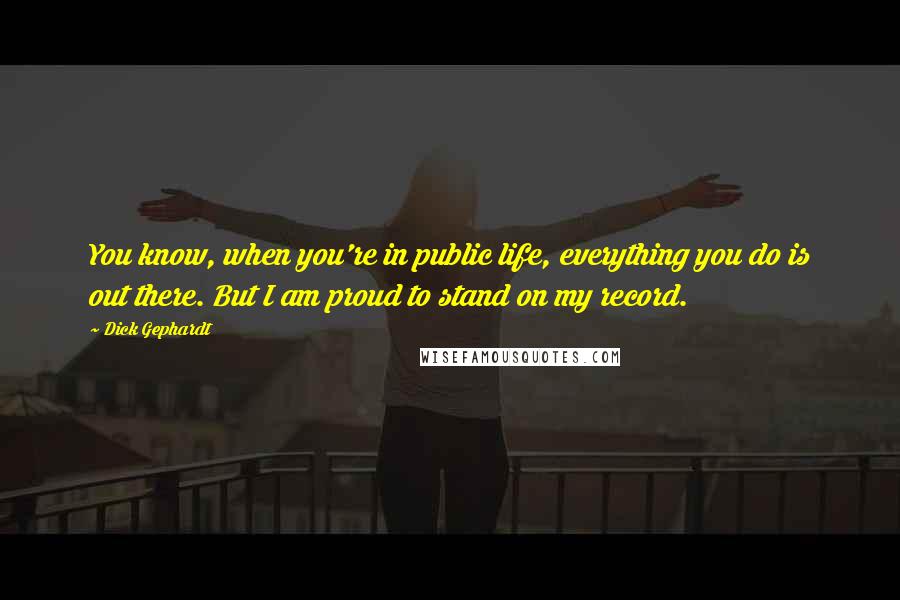 Dick Gephardt quotes: You know, when you're in public life, everything you do is out there. But I am proud to stand on my record.