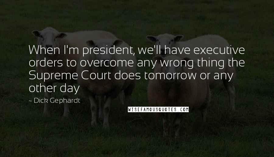 Dick Gephardt quotes: When I'm president, we'll have executive orders to overcome any wrong thing the Supreme Court does tomorrow or any other day
