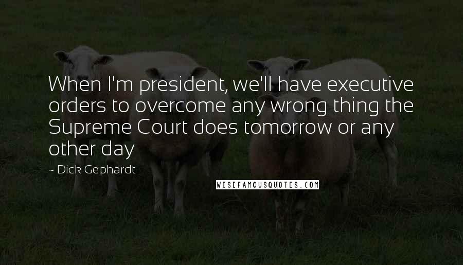 Dick Gephardt quotes: When I'm president, we'll have executive orders to overcome any wrong thing the Supreme Court does tomorrow or any other day Dick Gephardt quotes: When I'm president, we'll have executive orders to overcome any wrong thing the Supreme Court does tomorrow or any other day