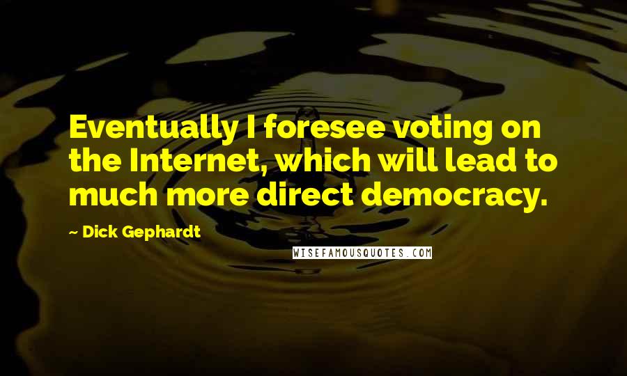 Dick Gephardt quotes: Eventually I foresee voting on the Internet, which will lead to much more direct democracy.