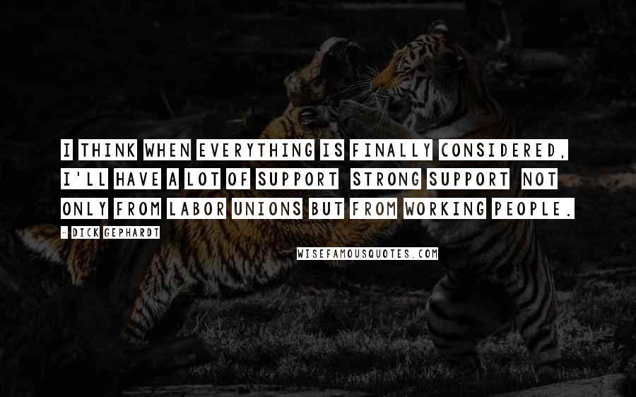 Dick Gephardt quotes: I think when everything is finally considered, I'll have a lot of support strong support not only from labor unions but from working people.