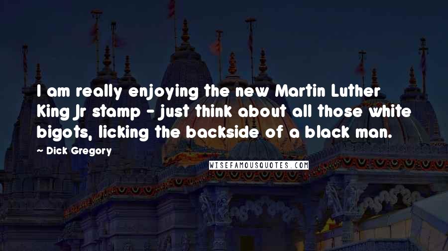 Dick Gregory quotes: I am really enjoying the new Martin Luther King Jr stamp - just think about all those white bigots, licking the backside of a black man. Dick Gregory quotes: I am really enjoying the new Martin Luther King Jr stamp - just think about all those white bigots, licking the backside of a black man.