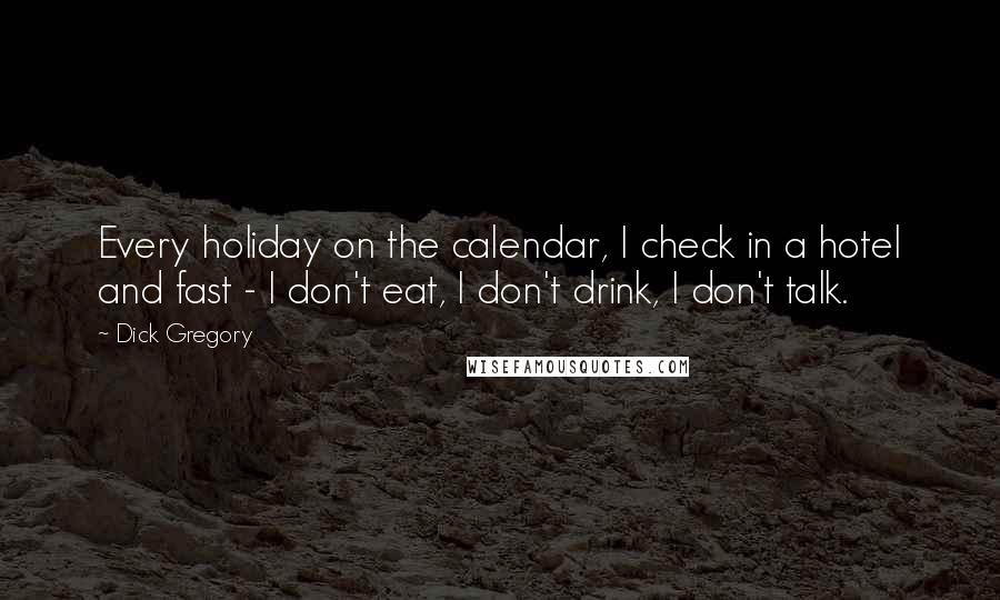 Dick Gregory quotes: Every holiday on the calendar, I check in a hotel and fast - I don't eat, I don't drink, I don't talk. Dick Gregory quotes: Every holiday on the calendar, I check in a hotel and fast - I don't eat, I don't drink, I don't talk.
