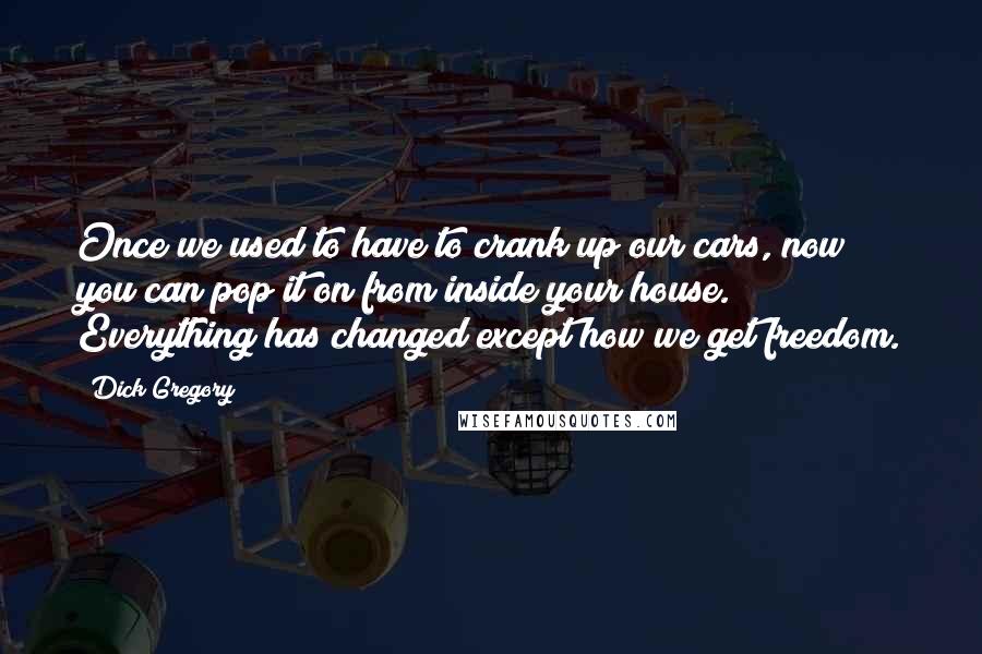 Dick Gregory quotes: Once we used to have to crank up our cars, now you can pop it on from inside your house. Everything has changed except how we get freedom. Dick Gregory quotes: Once we used to have to crank up our cars, now you can pop it on from inside your house. Everything has changed except how we get freedom.