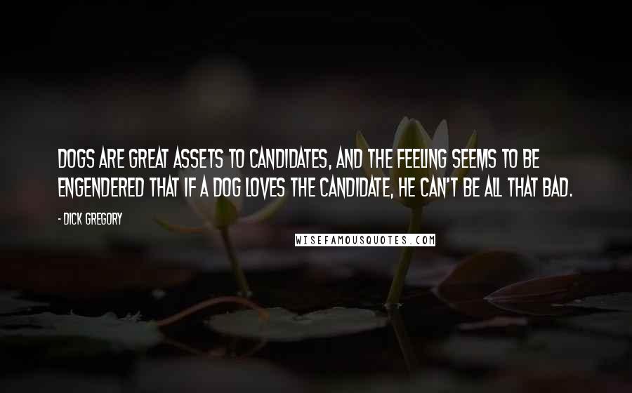Dick Gregory quotes: Dogs are great assets to candidates, and the feeling seems to be engendered that if a dog loves the candidate, he can't be all that bad. Dick Gregory quotes: Dogs are great assets to candidates, and the feeling seems to be engendered that if a dog loves the candidate, he can't be all that bad.