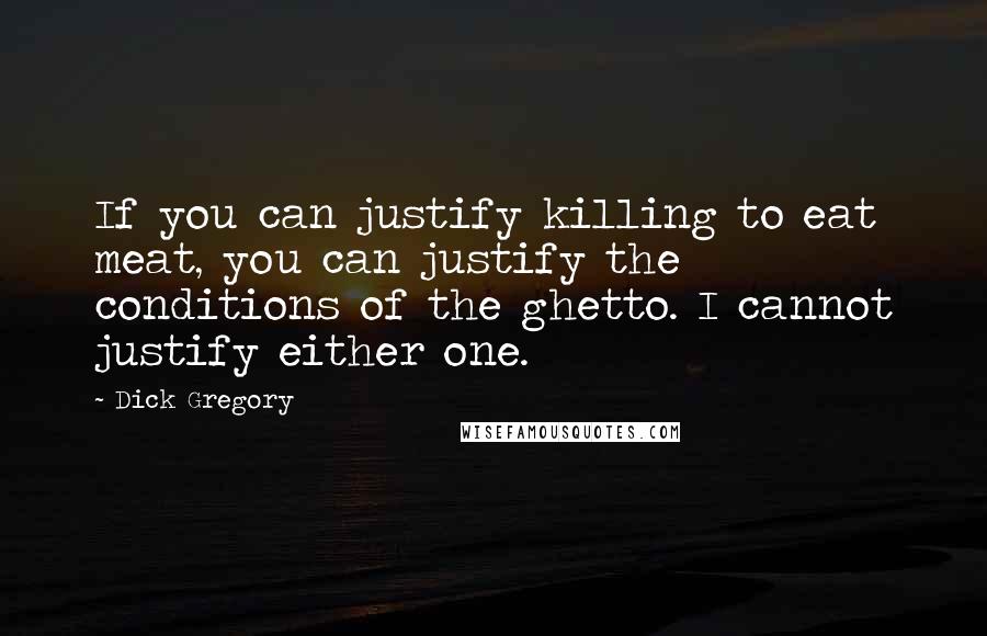 Dick Gregory quotes: If you can justify killing to eat meat, you can justify the conditions of the ghetto. I cannot justify either one. Dick Gregory quotes: If you can justify killing to eat meat, you can justify the conditions of the ghetto. I cannot justify either one.