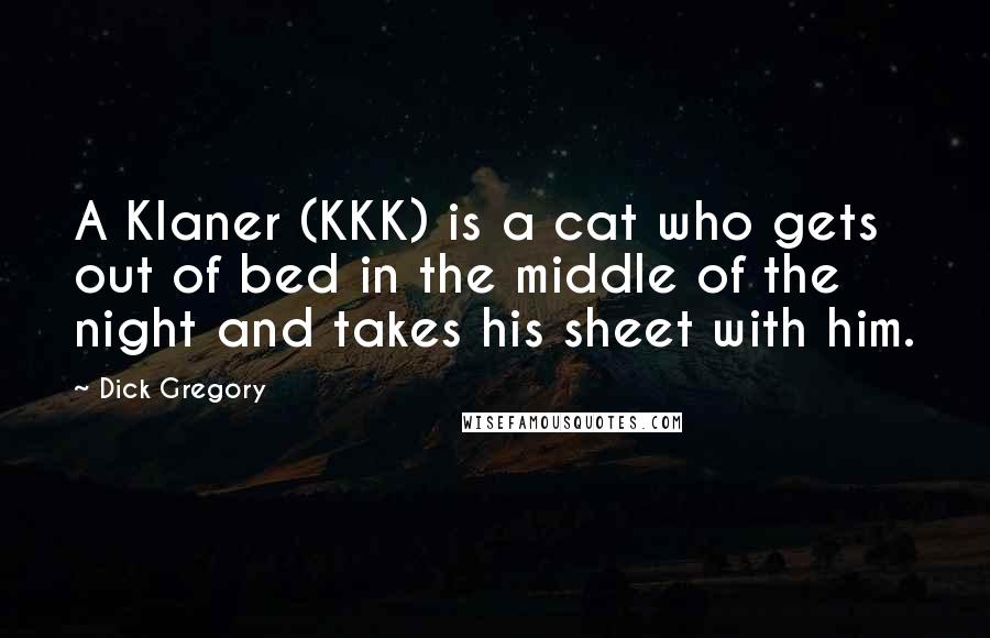 Dick Gregory quotes: A Klaner (KKK) is a cat who gets out of bed in the middle of the night and takes his sheet with him. Dick Gregory quotes: A Klaner (KKK) is a cat who gets out of bed in the middle of the night and takes his sheet with him.