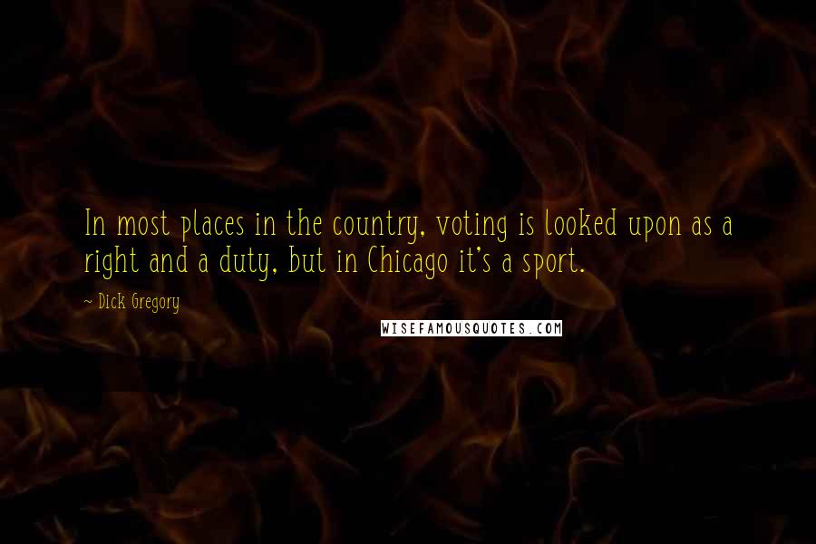 Dick Gregory quotes: In most places in the country, voting is looked upon as a right and a duty, but in Chicago it's a sport. Dick Gregory quotes: In most places in the country, voting is looked upon as a right and a duty, but in Chicago it's a sport.
