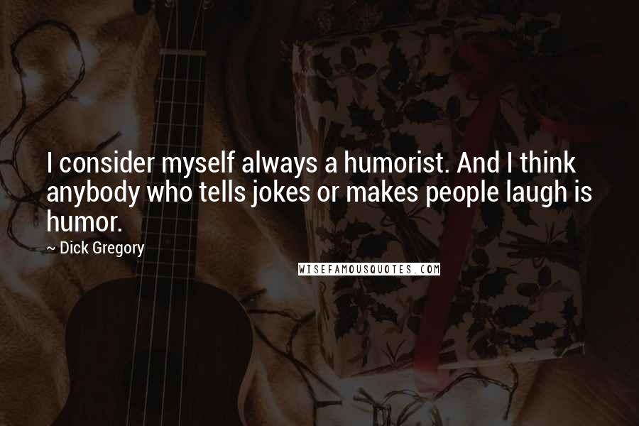 Dick Gregory quotes: I consider myself always a humorist. And I think anybody who tells jokes or makes people laugh is humor. Dick Gregory quotes: I consider myself always a humorist. And I think anybody who tells jokes or makes people laugh is humor.