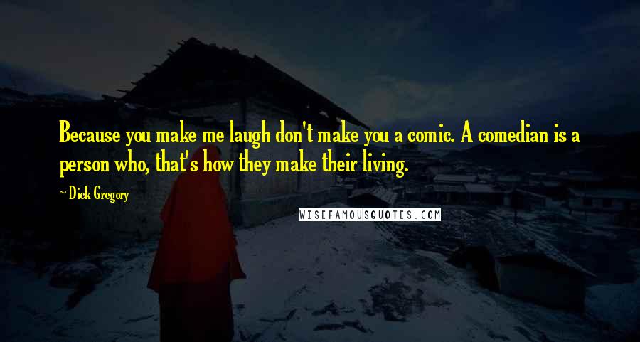 Dick Gregory quotes: Because you make me laugh don't make you a comic. A comedian is a person who, that's how they make their living. Dick Gregory quotes: Because you make me laugh don't make you a comic. A comedian is a person who, that's how they make their living.