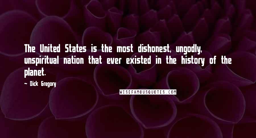 Dick Gregory quotes: The United States is the most dishonest, ungodly, unspiritual nation that ever existed in the history of the planet. Dick Gregory quotes: The United States is the most dishonest, ungodly, unspiritual nation that ever existed in the history of the planet.