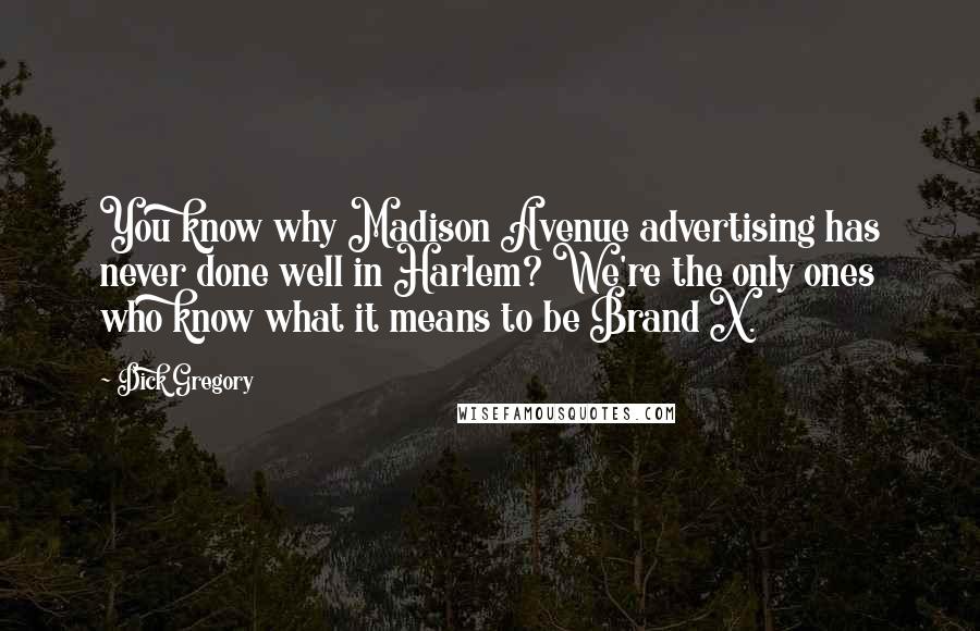 Dick Gregory quotes: You know why Madison Avenue advertising has never done well in Harlem? We're the only ones who know what it means to be Brand X. Dick Gregory quotes: You know why Madison Avenue advertising has never done well in Harlem? We're the only ones who know what it means to be Brand X.