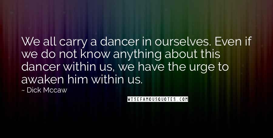 Dick Mccaw quotes: We all carry a dancer in ourselves. Even if we do not know anything about this dancer within us, we have the urge to awaken him within us.