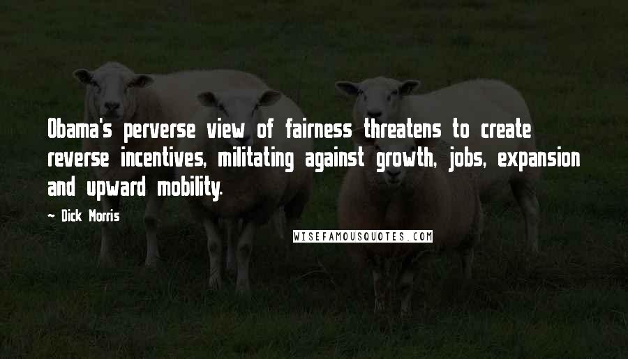 Dick Morris quotes: Obama's perverse view of fairness threatens to create reverse incentives, militating against growth, jobs, expansion and upward mobility.