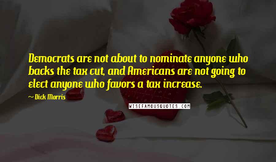 Dick Morris quotes: Democrats are not about to nominate anyone who backs the tax cut, and Americans are not going to elect anyone who favors a tax increase.
