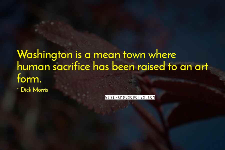 Dick Morris quotes: Washington is a mean town where human sacrifice has been raised to an art form.