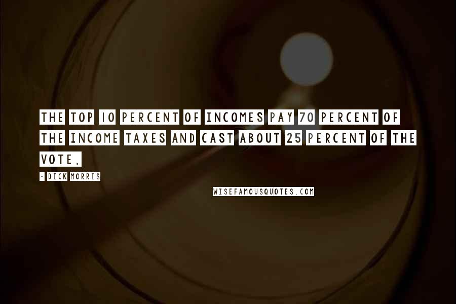 Dick Morris quotes: The top 10 percent of incomes pay 70 percent of the income taxes and cast about 25 percent of the vote.