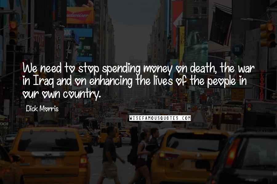 Dick Morris quotes: We need to stop spending money on death, the war in Iraq and on enhancing the lives of the people in our own country.