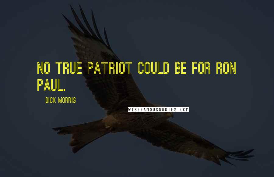 Dick Morris quotes: No true patriot could be for Ron Paul.