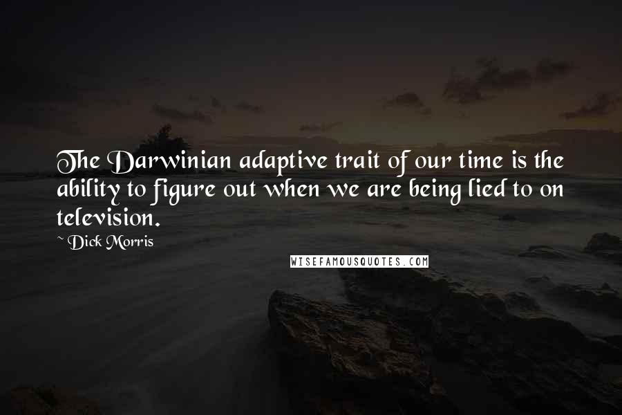 Dick Morris quotes: The Darwinian adaptive trait of our time is the ability to figure out when we are being lied to on television. Dick Morris quotes: The Darwinian adaptive trait of our time is the ability to figure out when we are being lied to on television.