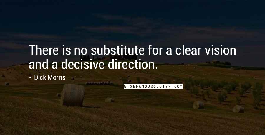 Dick Morris quotes: There is no substitute for a clear vision and a decisive direction.
