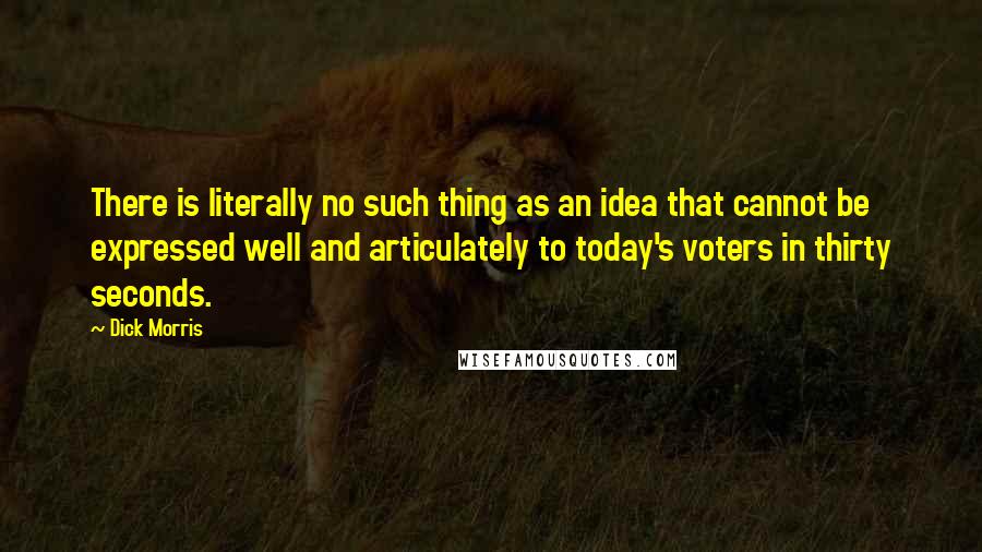 Dick Morris quotes: There is literally no such thing as an idea that cannot be expressed well and articulately to today's voters in thirty seconds. Dick Morris quotes: There is literally no such thing as an idea that cannot be expressed well and articulately to today's voters in thirty seconds.
