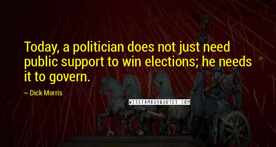 Dick Morris quotes: Today, a politician does not just need public support to win elections; he needs it to govern.